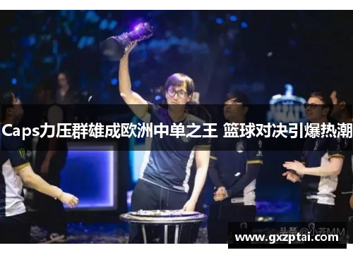 Caps力压群雄成欧洲中单之王 篮球对决引爆热潮