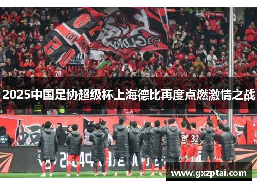 2025中国足协超级杯上海德比再度点燃激情之战