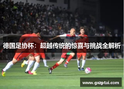 德国足协杯：超越传统的惊喜与挑战全解析