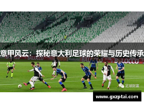 意甲风云：探秘意大利足球的荣耀与历史传承