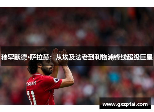 穆罕默德·萨拉赫：从埃及法老到利物浦锋线超级巨星