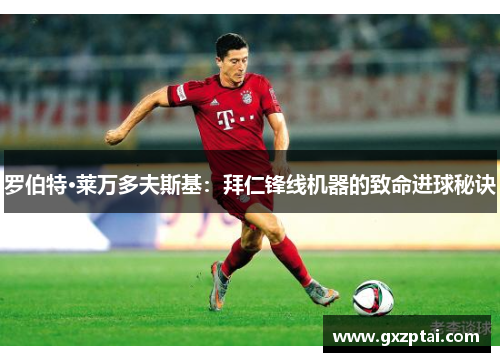 罗伯特·莱万多夫斯基：拜仁锋线机器的致命进球秘诀