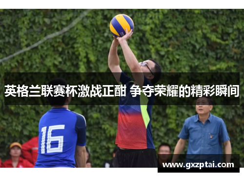 英格兰联赛杯激战正酣 争夺荣耀的精彩瞬间