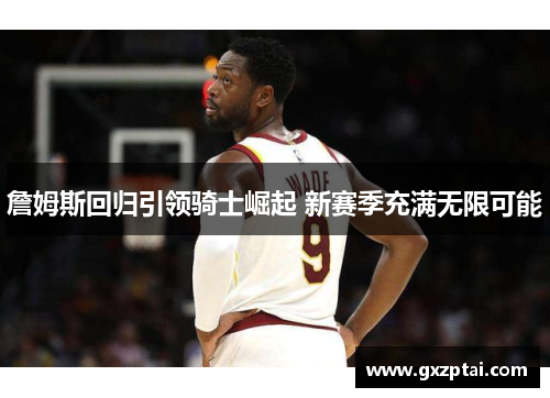 詹姆斯回归引领骑士崛起 新赛季充满无限可能
