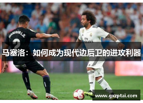 马塞洛：如何成为现代边后卫的进攻利器