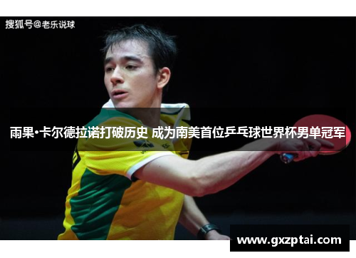 雨果·卡尔德拉诺打破历史 成为南美首位乒乓球世界杯男单冠军
