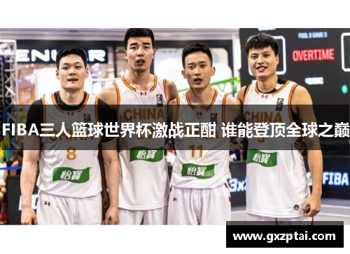 FIBA三人篮球世界杯激战正酣 谁能登顶全球之巅