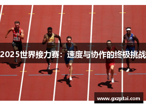 2025世界接力赛：速度与协作的终极挑战