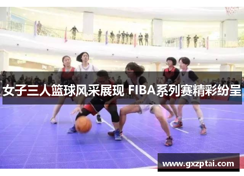女子三人篮球风采展现 FIBA系列赛精彩纷呈