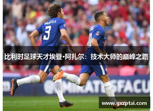 比利时足球天才埃登·阿扎尔：技术大师的巅峰之路