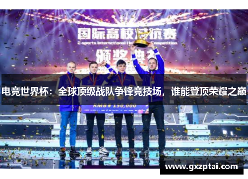 电竞世界杯：全球顶级战队争锋竞技场，谁能登顶荣耀之巅