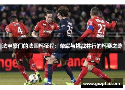 法甲豪门的法国杯征程：荣耀与挑战并行的杯赛之路