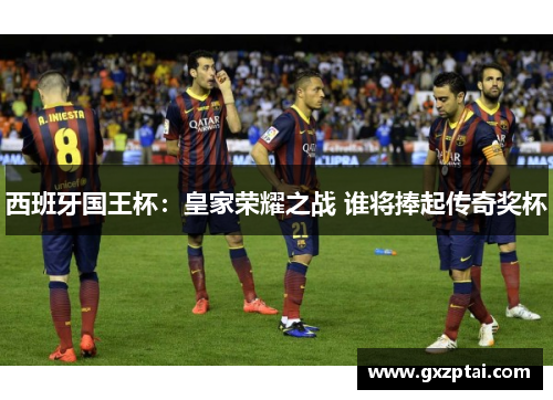 西班牙国王杯：皇家荣耀之战 谁将捧起传奇奖杯
