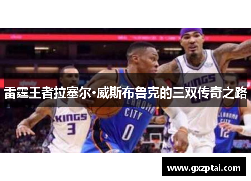 雷霆王者拉塞尔·威斯布鲁克的三双传奇之路