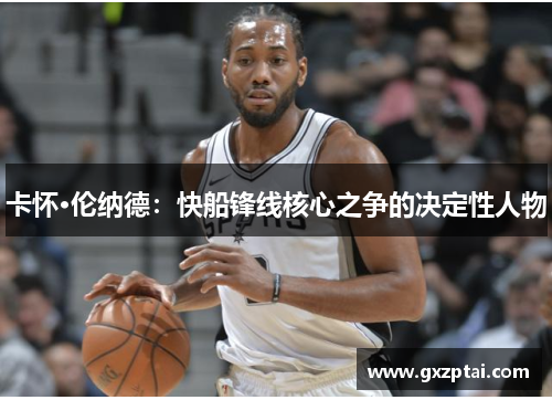 卡怀·伦纳德：快船锋线核心之争的决定性人物