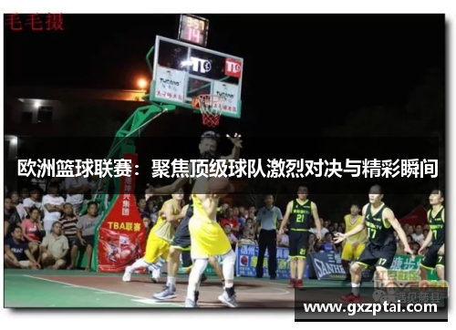 欧洲篮球联赛：聚焦顶级球队激烈对决与精彩瞬间