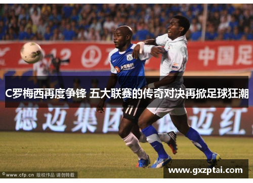 C罗梅西再度争锋 五大联赛的传奇对决再掀足球狂潮