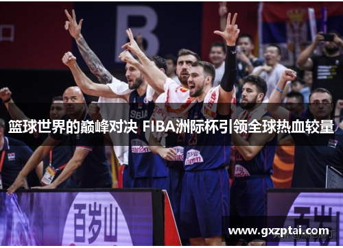篮球世界的巅峰对决 FIBA洲际杯引领全球热血较量