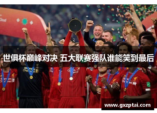 世俱杯巅峰对决 五大联赛强队谁能笑到最后