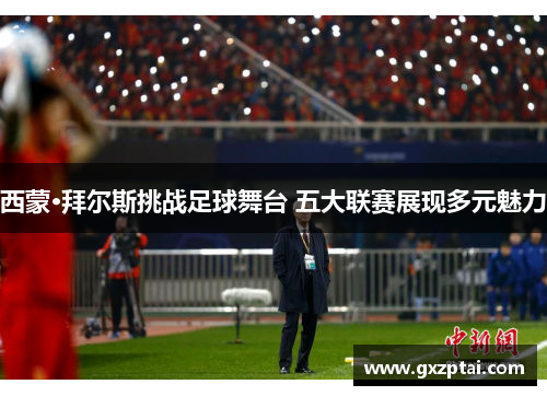 西蒙·拜尔斯挑战足球舞台 五大联赛展现多元魅力