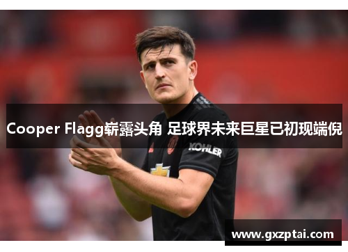 Cooper Flagg崭露头角 足球界未来巨星已初现端倪