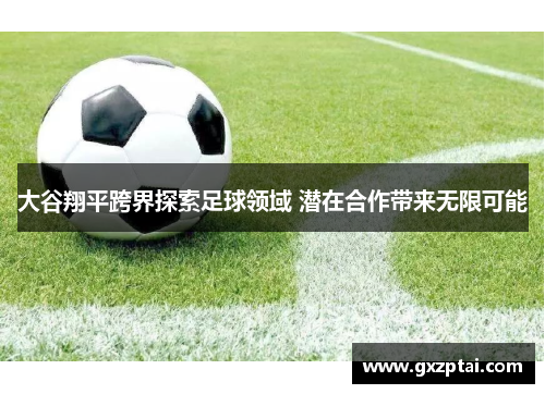 大谷翔平跨界探索足球领域 潜在合作带来无限可能
