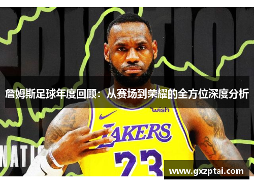 詹姆斯足球年度回顾：从赛场到荣耀的全方位深度分析