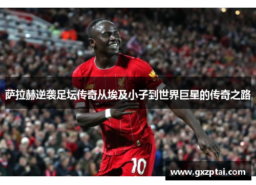 萨拉赫逆袭足坛传奇从埃及小子到世界巨星的传奇之路