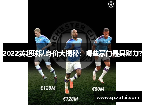 2022英超球队身价大揭秘：哪些豪门最具财力？