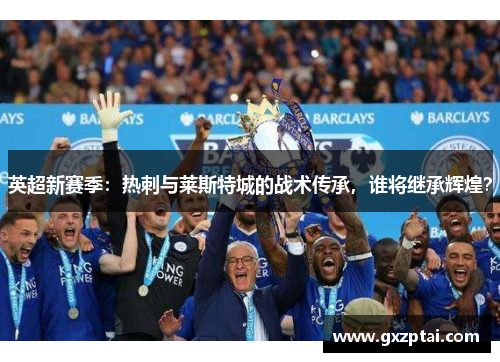 英超新赛季：热刺与莱斯特城的战术传承，谁将继承辉煌？