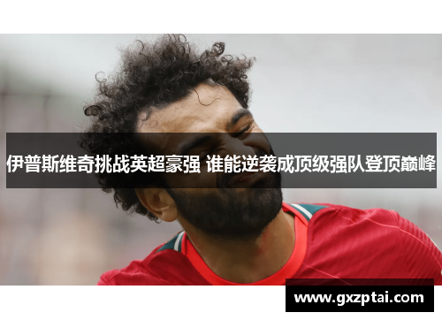 伊普斯维奇挑战英超豪强 谁能逆袭成顶级强队登顶巅峰