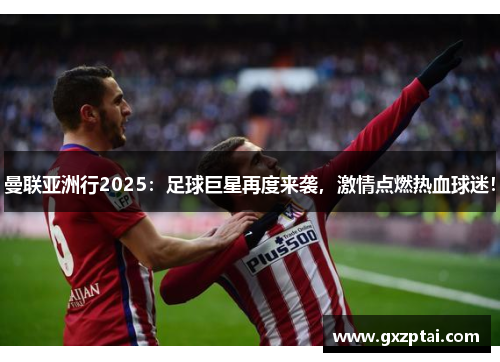 曼联亚洲行2025：足球巨星再度来袭，激情点燃热血球迷！