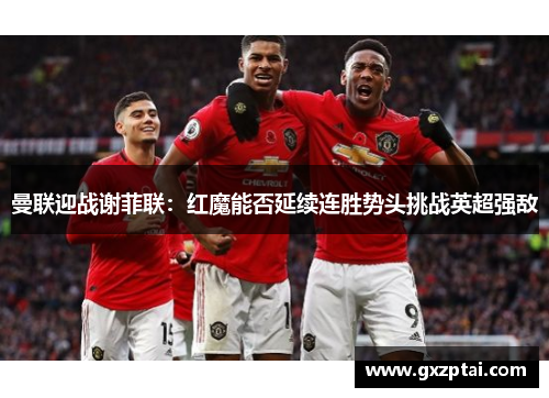 曼联迎战谢菲联：红魔能否延续连胜势头挑战英超强敌