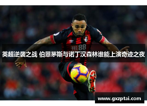 英超逆袭之战 伯恩茅斯与诺丁汉森林谁能上演奇迹之夜