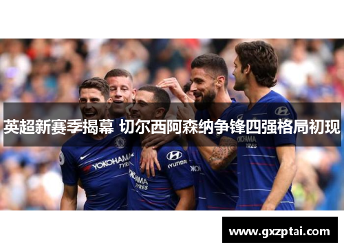 英超新赛季揭幕 切尔西阿森纳争锋四强格局初现