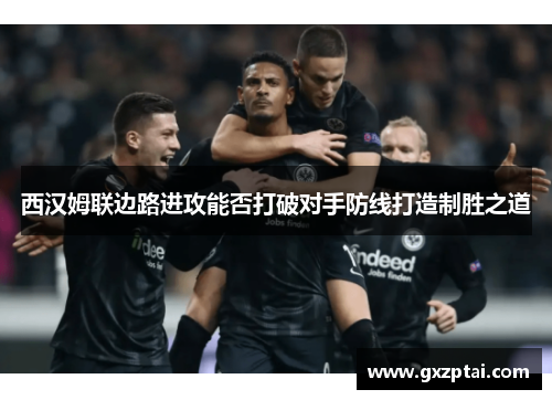 西汉姆联边路进攻能否打破对手防线打造制胜之道