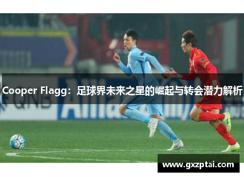 Cooper Flagg：足球界未来之星的崛起与转会潜力解析