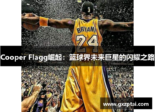 Cooper Flagg崛起：篮球界未来巨星的闪耀之路