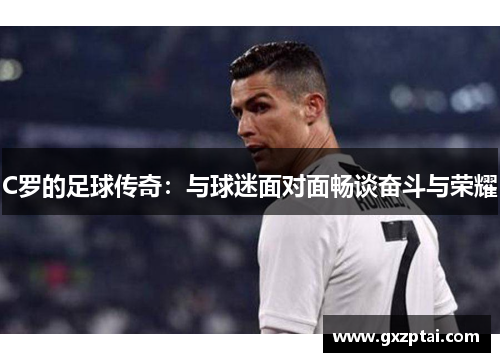 C罗的足球传奇：与球迷面对面畅谈奋斗与荣耀