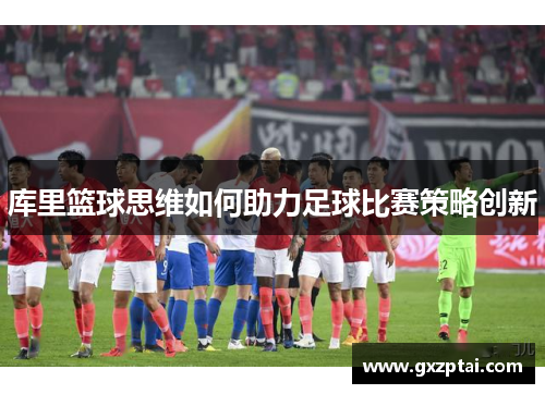 库里篮球思维如何助力足球比赛策略创新