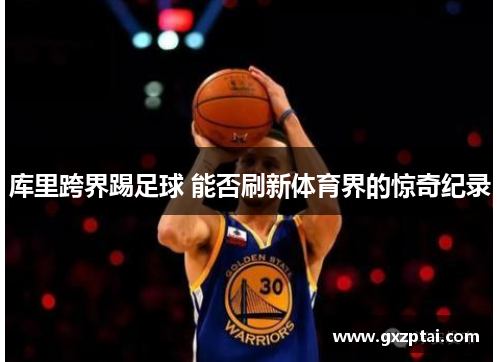 库里跨界踢足球 能否刷新体育界的惊奇纪录